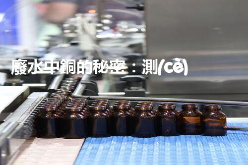 廢水中銅的秘密：測(cè)定方法揭曉，誰是最準(zhǔn)確的檢測(cè)之王？